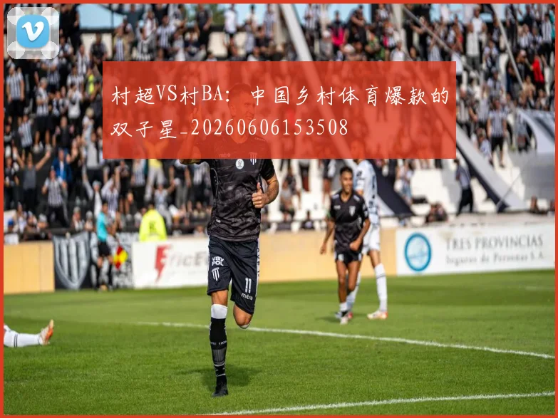 村超VS村BA：中国乡村体育爆款的双子星_20260606153508
