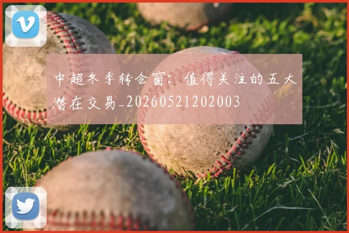 中超冬季转会窗：值得关注的五大潜在交易_20260521202003