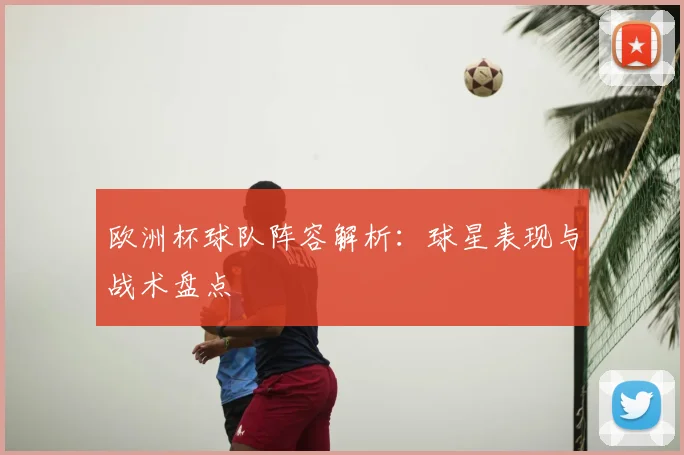 欧洲杯球队阵容解析：球星表现与战术盘点