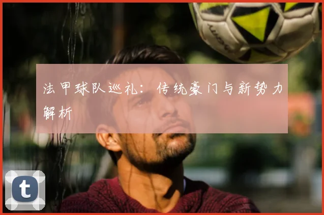 法甲球队巡礼：传统豪门与新势力解析