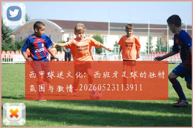 西甲球迷文化：西班牙足球的独特氛围与激情_20260523113911