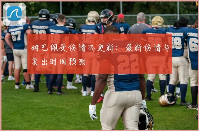 姆巴佩受伤情况更新：最新伤情与复出时间预测