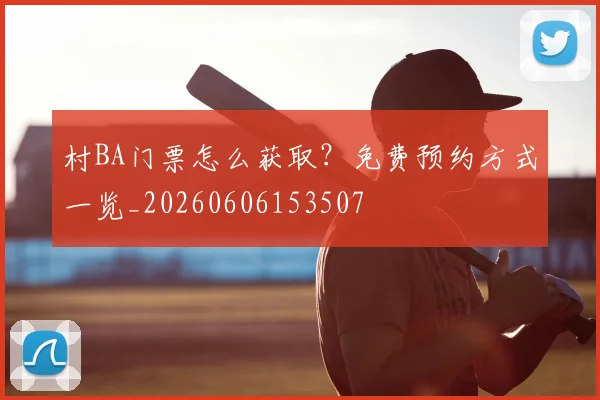 村BA门票怎么获取？免费预约方式一览_20260606153507
