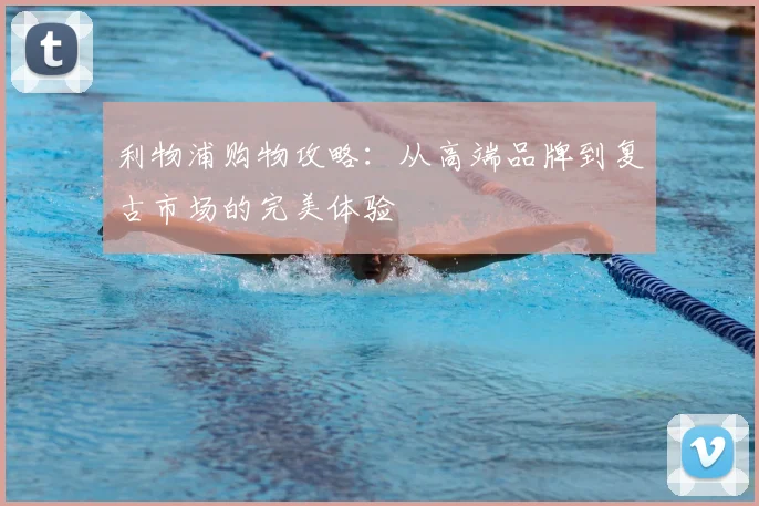 利物浦购物攻略：从高端品牌到复古市场的完美体验