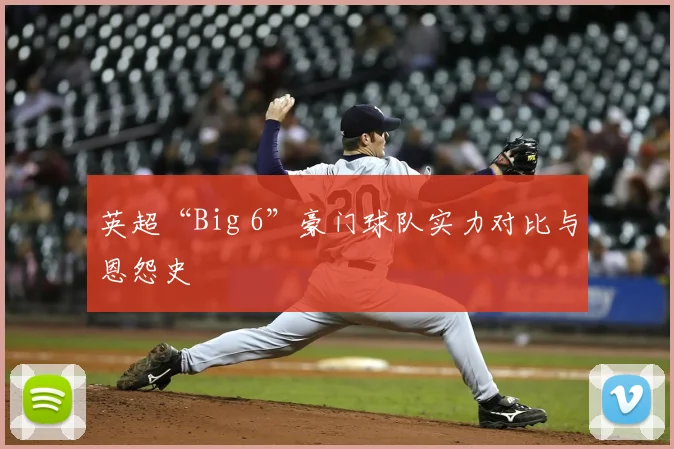 英超“Big 6”豪门球队实力对比与恩怨史