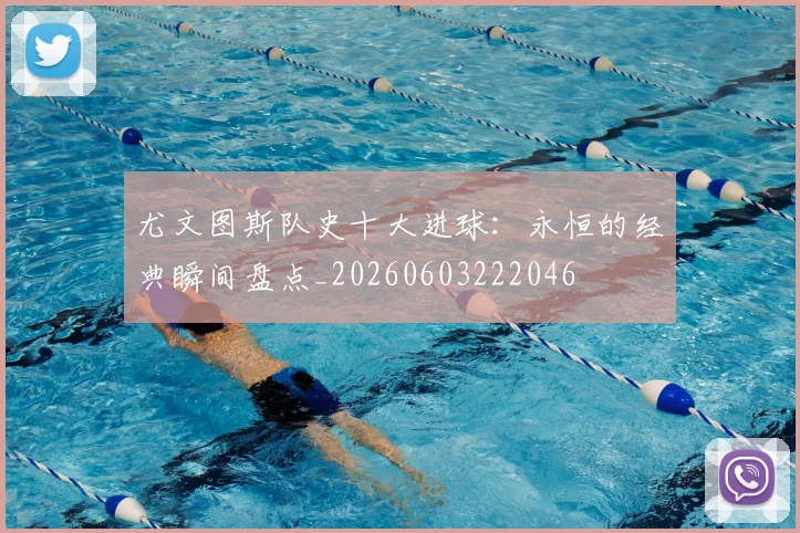 尤文图斯队史十大进球：永恒的经典瞬间盘点_20260603222046
