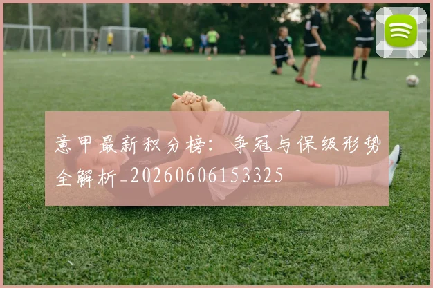 意甲最新积分榜:争冠与保级形势全解析_20260606153325