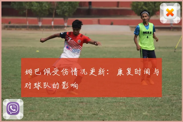 姆巴佩受伤情况更新：康复时间与对球队的影响