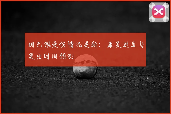 姆巴佩受伤情况更新：康复进度与复出时间预测