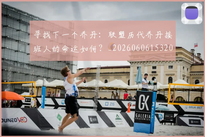 寻找下一个乔丹：联盟历代乔丹接班人的命运如何？_20260606153200