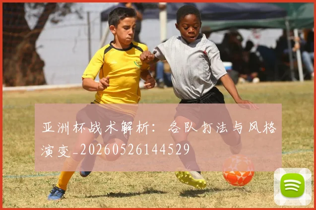 亚洲杯战术解析：各队打法与风格演变_20260526144529