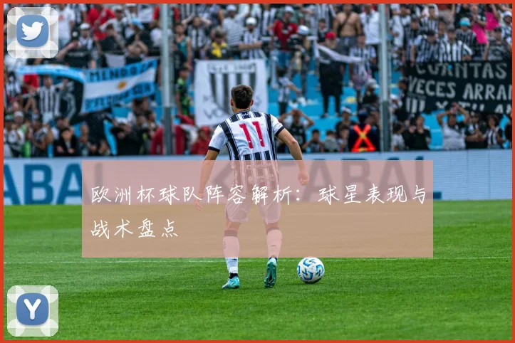 欧洲杯球队阵容解析：球星表现与战术盘点