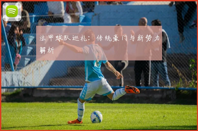 法甲球队巡礼：传统豪门与新势力解析