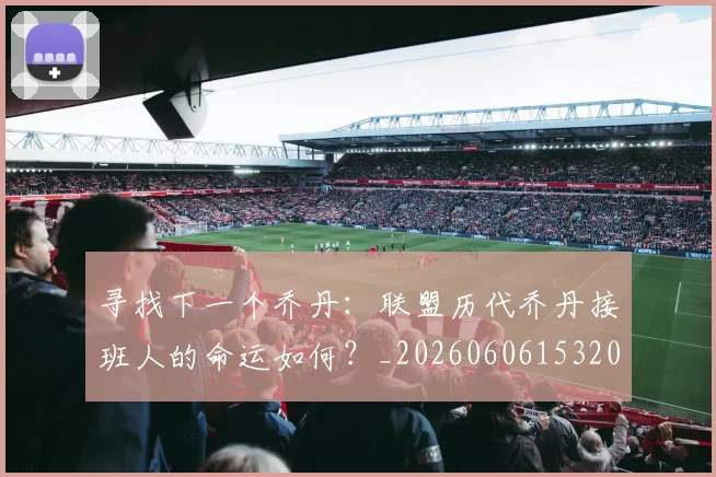 寻找下一个乔丹：联盟历代乔丹接班人的命运如何？_20260606153200