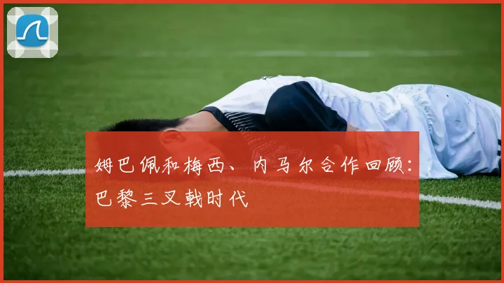 姆巴佩和梅西、内马尔合作回顾：巴黎三叉戟时代