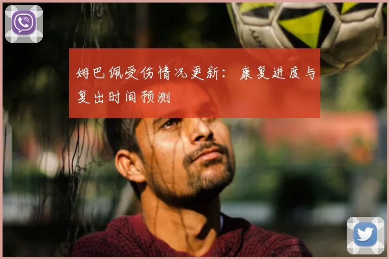 姆巴佩受伤情况更新：康复进度与复出时间预测