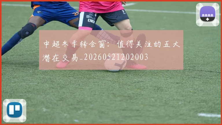 中超冬季转会窗：值得关注的五大潜在交易_20260521202003