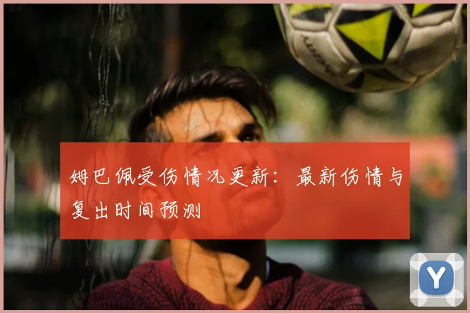 姆巴佩受伤情况更新：最新伤情与复出时间预测